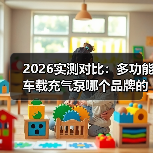 2026实测对比:多功能车载充气泵哪个品牌的质量好?看完这5项硬指标不踩坑(图2) 2026实测对比:多功能车载充气泵哪个品牌的质量好?看完这5项硬指标不踩坑(图2)