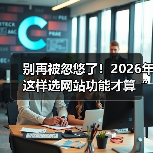 别再被忽悠了！2026年这样选网站功能才算“有点东西”（图2）